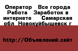 Оператор - Все города Работа » Заработок в интернете   . Самарская обл.,Новокуйбышевск г.